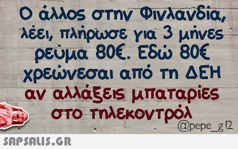 Ο άλλος στην Φινλανδία, λέει, πλήρωσε για 3 μήνες 3 ρεύμα 80€. Εδώ 80€ χρεώνεσαι από τη ΔΕΗ αν αλλάξεις μπαταρίες στο τηλεκοντρόλ  @pepe_g12