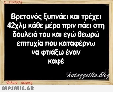 Ο...ΠΙΝΑΚΑΣ Βρετανός ξυπνάει και τρέχει 42χλμ κάθε μέρα πριν πάει στη δουλειά του και εγώ θεωρώ επιτυχία που καταφέρνω να φτιάξω έναν καφέ Φιλων...σοφιες  kataggeilte.Elog