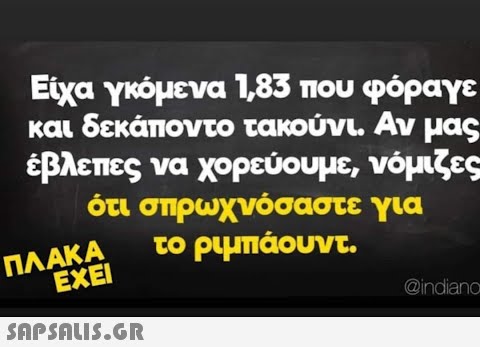 Είχα γκόμενα 1,85 που φόραγε και δεκάποντο τακούνι. Αν μας έβλεπες να χορεύουμε, νόμιζες ότι σπρωχνόσαστε το ριμπάουντ. για ΠΛΑΚΑ ΕΧΕΙ  @indiano