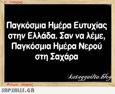 Ο...ΠΙΝΑΚΑΣ Παγκόσμια Ημέρα Ευτυχίας στην Ελλάδα. Σαν να λέμε, Παγκόσμια Ημέρα Νερού στη Σαχάρα Φιλων...σοφιες  kataggeilte.Flog