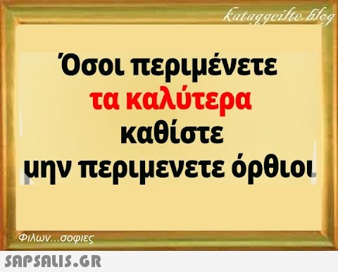 kataggeilte. Log Όσοι περιμένετε τα καλύτερα καθίστε μην περιμενετε όρθιοι Φιλων...σοφιες