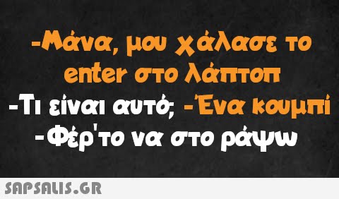 -Μάνα, μου χάλασε το enter στο λάπτοπ -Τι είναι αυτό; -Ένα κουμπί -Φέρ το να στο ράψω  -