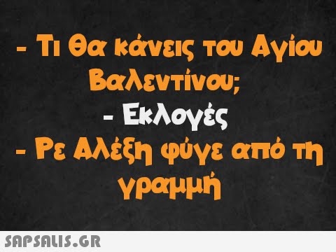 - Τι θα κάνεις του Αγίου Βαλεντίνου; · Εκλογές - Ρε Αλέξη φύγε από τη γραμμή