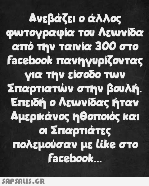 ο άλλος Ανεβάζει φωτογραφία του Λεωνίδα από την ταινία 300 στο Facebook πανηγυρίζοντας για την είσοδο των Σπαρτιατών στην βουλή. Επειδή ο Λεωνίδας ήταν Αμερικάνος ηθοποιός και οι Σπαρτιάτες πολεμούσαν με like στο facebook...