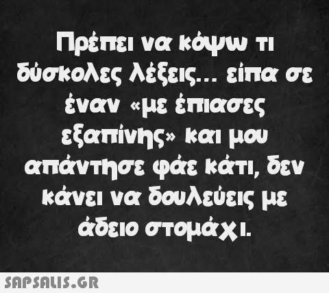 Πρέπει να κόψω τι δύσκολες λέξεις... είπα σε έναν «με έπιασες εξαπίνης» και μου απάντησε φάε κάτι, δεν κάνει να δουλεύεις με άδειο στομάχι.