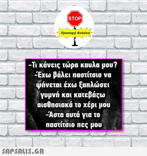 STOP|  Προσοχή Κολόνα -Τι κάνεις τώρα καυλα μου? Έχω βάλει παστίτσιο να ψήνεται έχω ξαπλώσει γυμνή και κατεβάζω αισθησιακά το χέρι μου -Άστα αυτά για το παστίτσιο πες μου