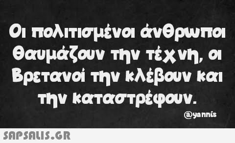 Οι πολιτισμένοι άνθρωποι θαυμάζουν την τέχνη, οι Βρετανοί την κλέβουν και την καταστρέφουν.  @yannis