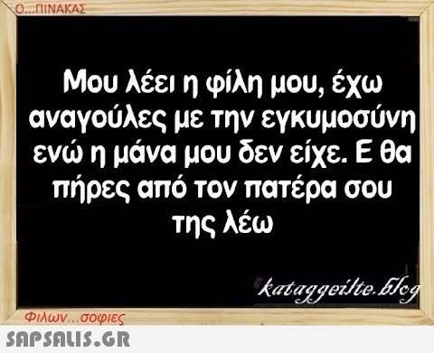 Ο...ΠΙΝΑΚΑΣ Μου λέει η φίλη μου, έχω αναγούλες με την εγκυμοσύνη ενώ η μάνα μου δεν είχε. Ε θα πήρες από τον πατέρα σου της λέω Φιλων...σοφιες  kataggeilte.Elog