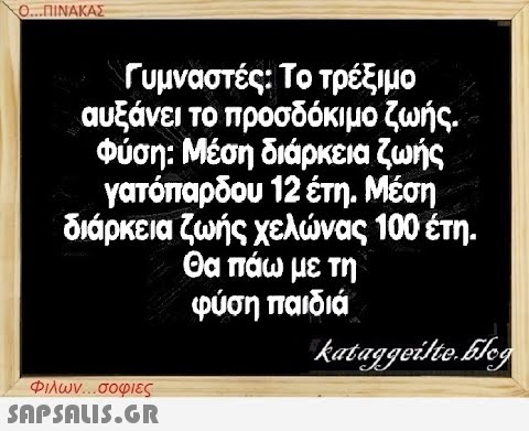 Ο...ΠΙΝΑΚΑΣ Γυμναστές: Το τρέξιμο αυξάνει το προσδόκιμο ζωής. Φύση: Μέση διάρκεια ζωής γατόπαρδου 12 έτη. Μέση διάρκεια ζωής χελώνας 100 έτη. Θα πάω με τη φύση παιδιά Φιλων...σοφιες  kataggeilte.blog