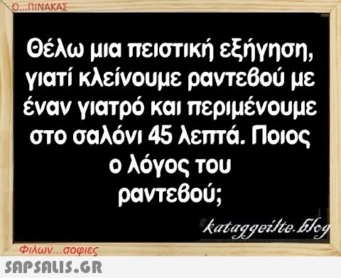 Ο...ΠΙΝΑΚΑΣ Θέλω μια πειστική εξήγηση, γιατί κλείνουμε ραντεβού με έναν γιατρό και περιμένουμε στο σαλόνι 45 λεπτά. Ποιος ο λόγος του ραντεβού; Φιλων...σοφιες  kataggeilte.blog