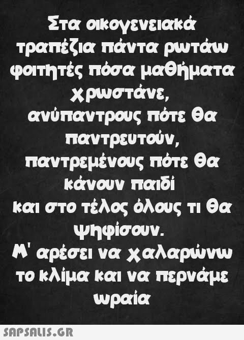 Στα οικογενειακά τραπέζια πάντα ρωτάω φοιτητές πόσα μαθήματα χρωστάνε, ανύπαντρους πότε θα παντρευτούν, παντρεμένους πότε θα κάνουν παιδί και στο τέλος όλους τι θα ψηφίσουν. Μ  αρέσει να χαλαρώνω το κλίμα και να περνάμε ωραία