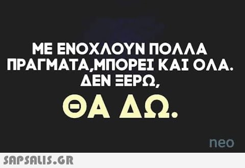 ΜΕ ΕΝΟΧΛΟΥΝ ΠΟΛΛΑ ΠΡΑΓΜΑΤΑ,ΜΠΟΡΕΙ ΚΑΙ ΟΛΑ. ΔΕΝ ΞΕΡΩ, ΘΑ ΔΩ.  neo