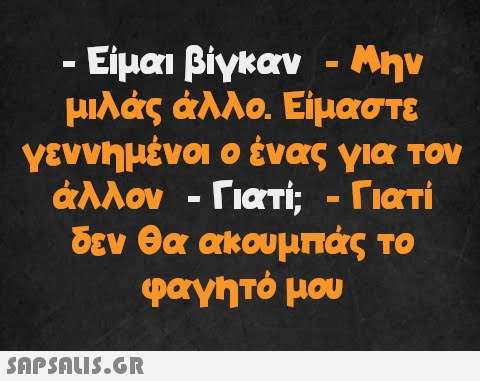 - Είμαι βίγκαν - Μην μιλάς άλλο. Είμαστε γεννημένοι ο ένας για τον - ἀλλον - Γιατί; - Γιατί δεν θα ακουμπάς το φαγητό μου