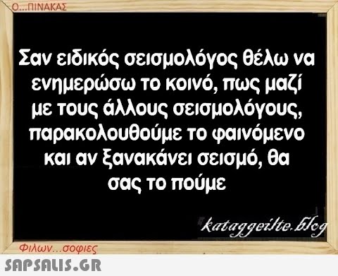 Ο...ΠΙΝΑΚΑΣ | Σαν ειδικός σεισμολόγος θέλω να ενημερώσω το κοινό, πως μαζί με τους άλλους σεισμολόγους, παρακολουθούμε το φαινόμενο και αν ξανακάνει σεισμό, θα σας το πούμε kataggeilte.Elog Φιλων...σοφιες