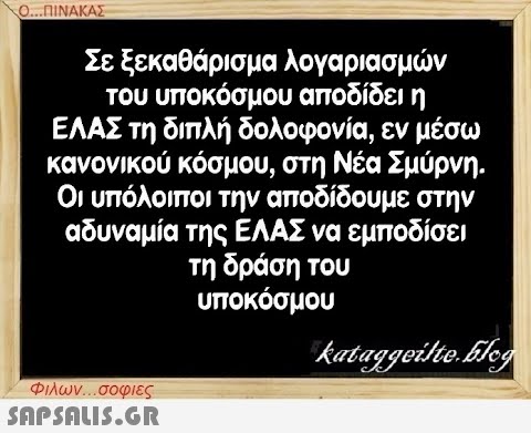 Ο...ΠΙΝΑΚΑΣ Σε ξεκαθάρισμα λογαριασμών του υποκόσμου αποδίδει η ΕΛΑΣ τη διπλή δολοφονία, εν μέσω κανονικού κόσμου, στη Νέα Σμύρνη. Οι υπόλοιποι την αποδίδουμε στην αδυναμία της ΕΛΑΣ να εμποδίσει τη δράση του υποκόσμου Φιλων...σοφιες  kataggeilte.Elog