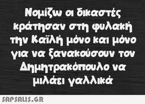 Νομίζω οι δικαστές κράτησαν στη φυλακή την Καϊλή μόνο και μόνο για να ξανακούσουν τον Δημητρακόπουλο να μιλάει γαλλικά