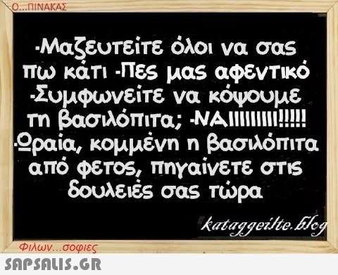 Ο...ΠΙΝΑΚΑΣ · Μαζευτείτε όλοι να σας πω κάτι -Πες μας αφεντικό να κόψουμε -NAI!!!!!!!!!! -Συμφωνείτε τη βασιλόπιτα; Ωραία, κομμένη η βασιλόπιτα από φέτος, πηγαίνετε στις δουλειές σας τώρα kataggeilte.blog Φιλων...σοφιες