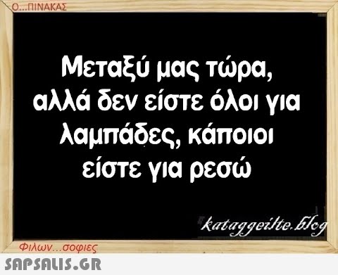 Ο...ΠΙΝΑΚΑΣ Μεταξύ μας τώρα, αλλά δεν είστε όλοι για λαμπάδες, κάποιοι είστε για ρεσώ Φιλων...σοφιες  kataggeilte.Elog