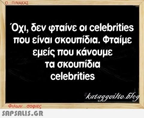 Ο...ΠΙΝΑΚΑΣ Όχι, δεν φταίνε οι celebrities που είναι σκουπίδια. Φταίμε εμείς που κάνουμε τα σκουπίδια celebrities Φιλων...σοφιες  kataggeilte.Elog