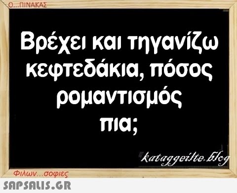 Ο...ΠΙΝΑΚΑΣ Βρέχει και τηγανίζω κεφτεδάκια, πόσος ρομαντισμός πια; Φιλων...σοφιες  kataggeilte.Eleg