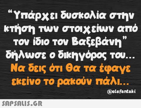 “Υπάρχει δυσκολία στην κτήση των στοιχείων από τον ίδιο τον Βαξεβάνη” δήλωσε ο δικηγόρος του... Να δεις ότι θα τα έφαγε εκείνο το ρακούν πάλι... @elefantaki