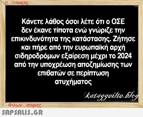 Ο...ΠΙΝΑΚΑΣ Κάνετε λάθος όσοι λέτε ότι ο ΟΣΕ δεν έκανε τίποτα ενώ γνώριζε την επικινδυνότητα της κατάστασης. Ζήτησε και πήρε από την ευρωπαϊκή αρχή σιδηροδρόμων εξαίρεση μέχρι το 2024 από την υποχρέωση αποζημίωσης των επιβατών σε περίπτωση ατυχήματος Φιλων...σοφιες  kataggeilte.Eleg