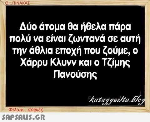 Ο...ΠΙΝΑΚΑΣ Δύο άτομα θα ήθελα πάρα πολύ να είναι ζωντανά σε αυτή την άθλια εποχή που ζούμε, ο Χάρρυ Κλυνν και ο Τζίμης Πανούσης Φιλων...σοφιες  kataggeilte.Elog