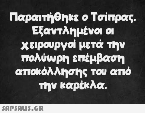 Παραιτήθηκε ο Τσίπρας. Εξαντλημένοι οι χειρουργοί μετά την πολύωρη επέμβαση αποκόλλησης του από την καρέκλα.