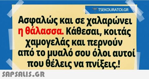 - TSEKOURATOI.GR Ασφαλώς και σε χαλαρώνει η θάλασσα. Κάθεσαι, κοιτάς χαμογελάς και περνούν από το μυαλό σου όλοι αυτοί που θέλεις να πνίξεις.!