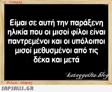 Ο...ΠΙΝΑΚΑΣ Είμαι σε αυτή την παράξενη ηλικία που οι μισοί φίλοι είναι παντρεμένοι και οι υπόλοιποι μισοί μεθυσμένοι από τις δέκα και μετά kataggeilte.Elog Φιλων...σοφιες