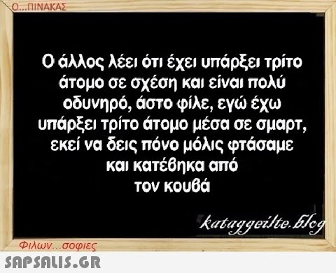 Ο...ΠΙΝΑΚΑΣ Ο άλλος λέει ότι έχει υπάρξει τρίτο άτομο σε σχέση και είναι πολύ οδυνηρό, άστο φίλε, εγώ έχω υπάρξει τρίτο άτομο μέσα σε σμαρτ, εκεί να δεις πόνο μόλις φτάσαμε και κατέβηκα από τον κουβά kataggeilte.Elog Φιλων...σοφιες