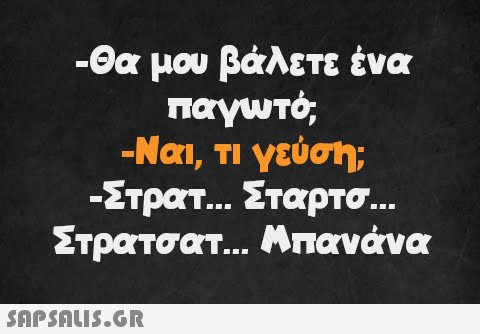 -Θα μου βάλετε ένα παγωτό, -Ναι, τι γεύση; -Στρατ... Σταρτσ... Στρατσατ... Μπανάνα