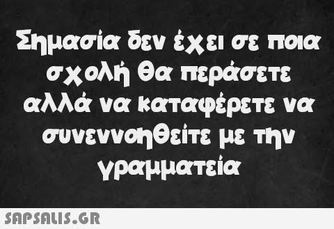 Σημασία δεν έχει σε ποια σχολή θα περάσετε αλλά να καταφέρετε να συνεννοηθείτε με την γραμματεία