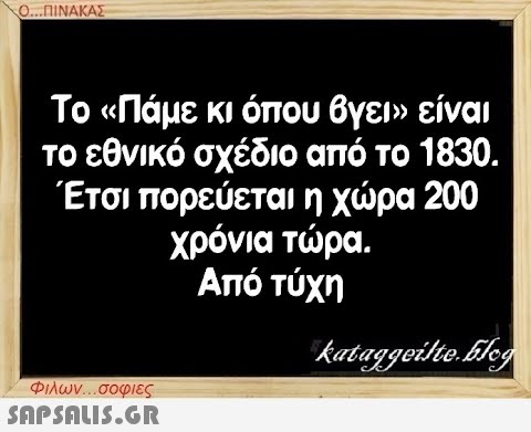 Ο...ΠΙΝΑΚΑΣ Το «Πάμε κι όπου βγει» είναι το εθνικό σχέδιο από το 1830. Έτσι πορεύεται η χώρα 200 χρόνια τώρα. Από τύχη Φιλων...σοφιες  kataggeilte.Elog