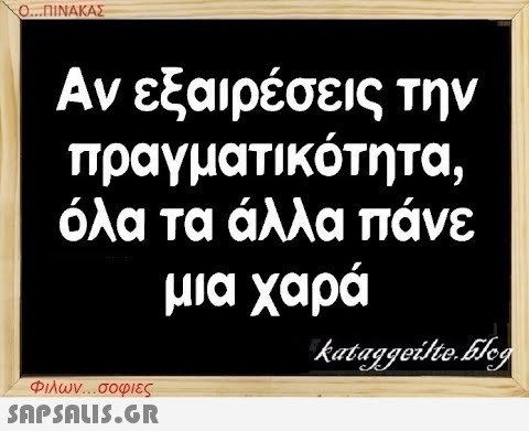 Ο...ΠΙΝΑΚΑΣ Αν εξαιρέσεις την πραγματικότητα, όλα τα άλλα πάνε μια χαρά Φιλων...σοφιες  kataggeilte.Elog