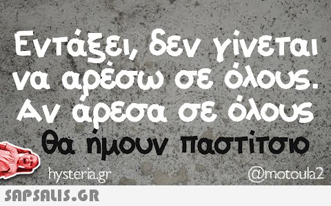 Εντάξει, δεν γίνεται να αρέσω σε όλους. Αν άρεσα σε όλους θα ήμουν παστίτσιο (Omotoula2 a hysteria.gr