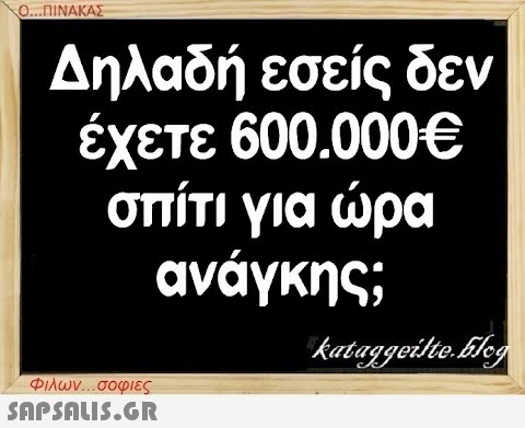 Ο...ΠΙΝΑΚΑΣ Δηλαδή εσείς δεν έχετε 600.000€ σπίτι για ώρα ανάγκης; Φιλων...σοφιες  kataggeilte.Elog