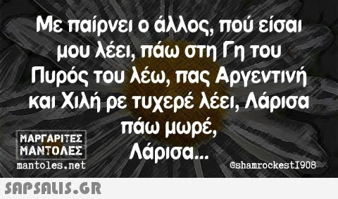 Με παίρνει ο άλλος, πού είσαι μου λέει, πάω στη Γη του Πυρός του λέω, πας Αργεντινή και Χιλή ρε τυχερέ λέει, Λάρισα πάω μωρέ, Λάρισα... ΜΑΡΓΑΡΙΤΕΣ ΜΑΝΤΟΛΕΣ mantoles.net  @shamrockest1908.