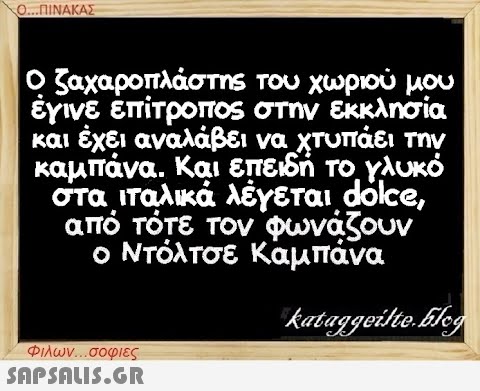 Ο...ΠΙΝΑΚΑΣ Ο ζαχαροπλάστης του χωριού μου έγινε επίτροπος στην εκκλησία και έχει αναλάβει να χτυπάει την καμπάνα. Και επειδή το γλυκό στα ιταλικά λέγεται dolce, από τότε τον φωνάζουν ο Ντόλτσε Καμπάνα kataggeilte.Elog Φιλων...σοφιες