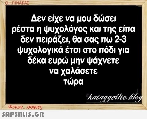 Ο...ΠΙΝΑΚΑΣ Δεν είχε να μου δώσει ρέστα η ψυχολόγος και της είπα δεν πειράζει, θα σας πω 2-3 ψυχολογικά έτσι στο πόδι για δέκα ευρώ μην ψάχνετε να χαλάσετε τώρα Φιλων...σοφιες  kataggeilte.Elog