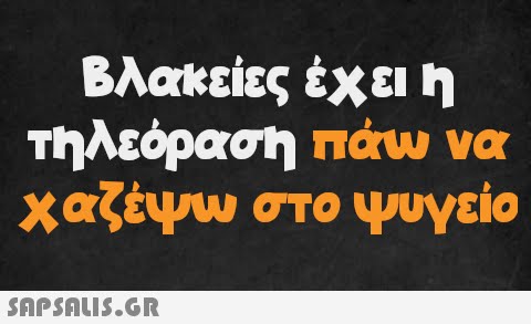 Βλακείες έχει η τηλεόραση πάω να χαζέψω στο ψυγείο