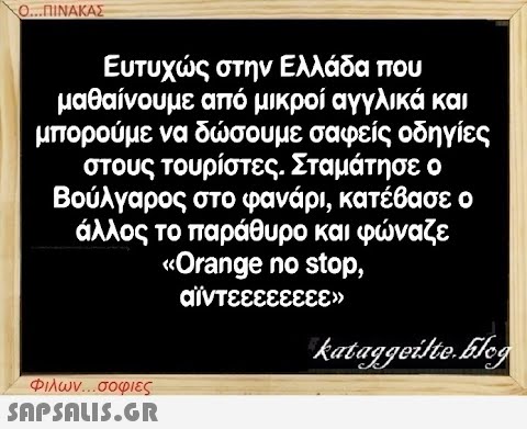 Ο...ΠΙΝΑΚΑΣ στην Ελλάδα που από μικροί αγγλικά και μπορούμε να δώσουμε σαφείς οδηγίες στους τουρίστες. Σταμάτησε ο Βούλγαρος στο φανάρι, κατέβασε ο άλλος το παράθυρο και φώναζε «Orange no stop, αϊντεεεεεεεε» Ευτυχώς μαθαίνουμε Φιλων...σοφιες  kataggeilte.blog