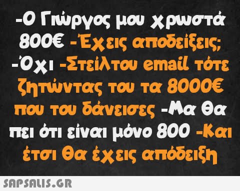 -Ο Γιώργος μου χρωστά 800€ - Έχεις αποδείξεις; -Όχι -Στείλτου email τότε ζητώντας του τα 8000€ που του δάνεισες -Μα θα πει ότι είναι μόνο 800 -Και έτσι θα έχεις απόδειξη