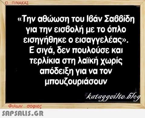 Ο...ΠΙΝΑΚΑΣ «Την αθώωση του Ιβάν Σαββίδη για την εισβολή με το όπλο εισηγήθηκε ο εισαγγελέας». Ε σιγά, δεν πουλούσε και τερλίκια στη λαϊκή χωρίς απόδειξη για να τον μπουζουριάσουν Φιλων...σοφιες  kataggeilte.Elog