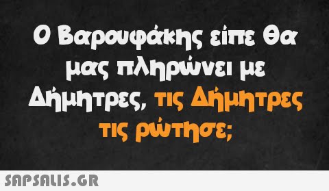 Ο Βαρουφάκης είπε θα μας πληρώνει με Δήμητρες, τις Δήμητρες τις ρώτησε;