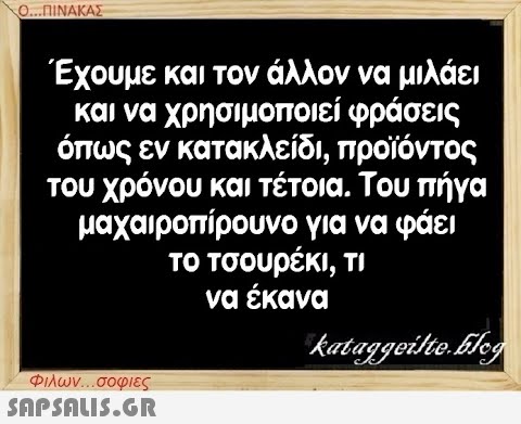 Ο...ΠΙΝΑΚΑΣ Έχουμε και τον άλλον να μιλάει και να χρησιμοποιεί φράσεις όπως εν κατακλείδι, προϊόντος του χρόνου και τέτοια. Του πήγα μαχαιροπίρουνο για να φάει το τσουρέκι, τι να έκανα Φιλων...σοφιες  kataggeilteEleg