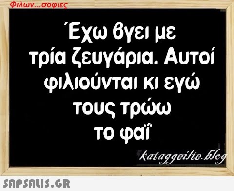 Φιλων...σοφιες Έχω βγει με τρία ζευγάρια. Αυτοί φιλιούνται κι εγώ τους τρώω το φαΐ  kataggeilte.Elog