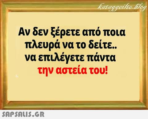 Αν δεν ξέρετε από ποια πλευρά να το δείτε.. να επιλέγετε πάντα την αστεία του!