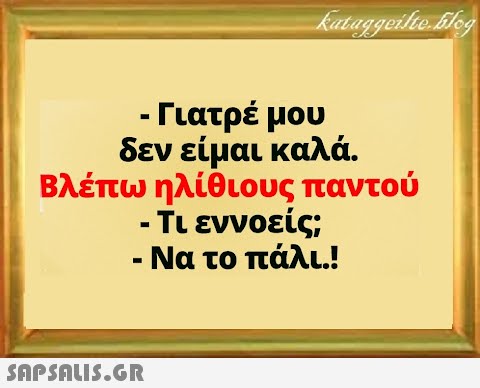 - Γιατρέ μου δεν είμαι καλά. Βλέπω ηλίθιους παντού - Τι εννοείς; - Να το πάλι.!