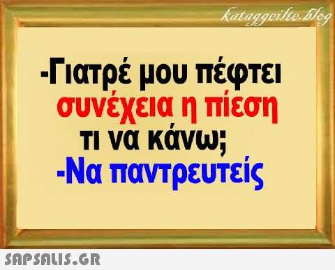 -Γιατρέ μου πέφτει συνέχεια η πίέση Τι να κάνω; -Να παντρευτείς